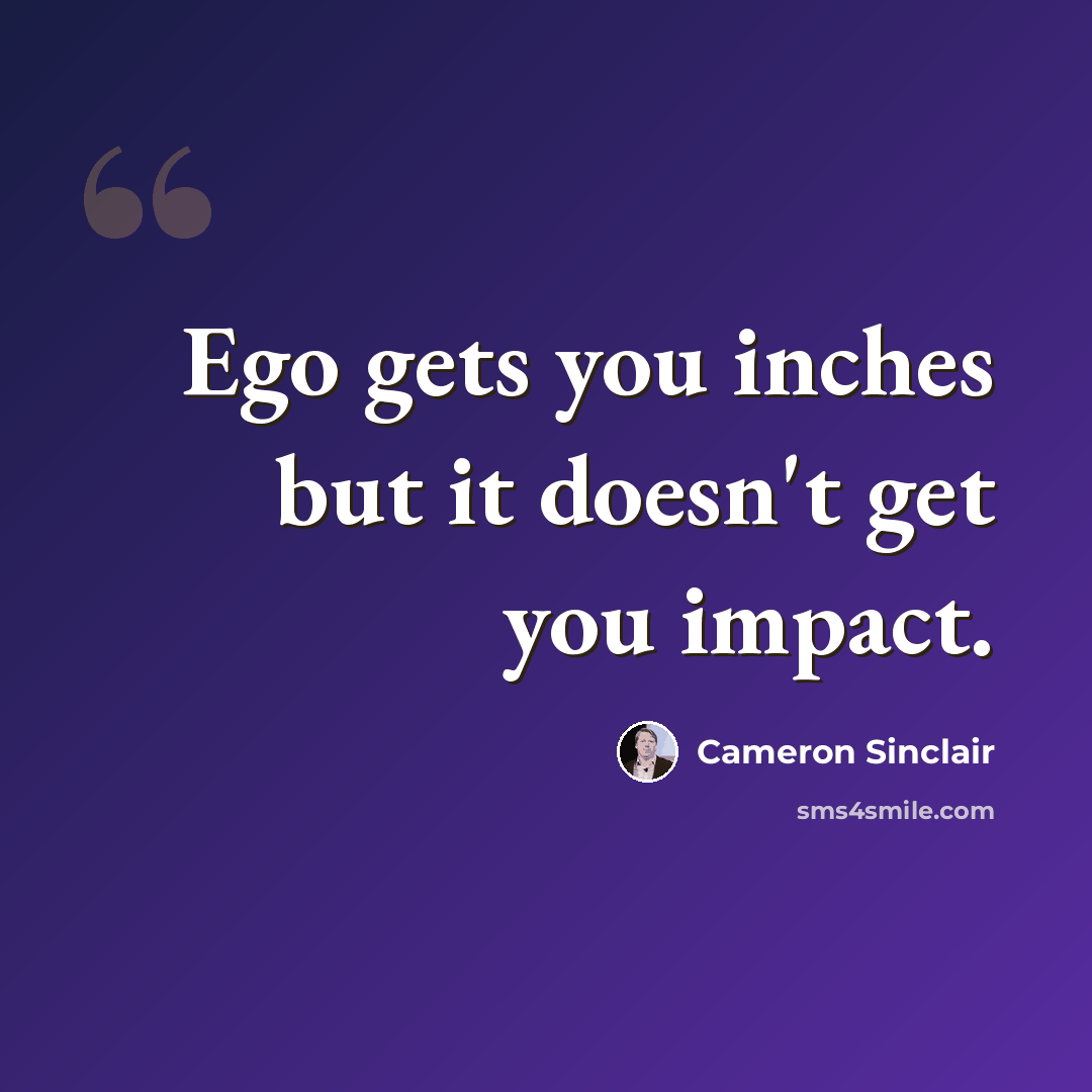 “Ego gets you inches but it doesn't get you impact.” quote by Cameron Sinclair