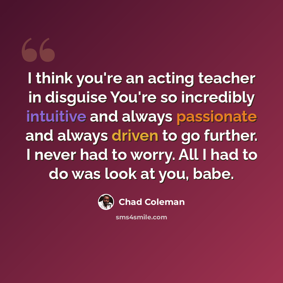 “I think you're an acting teacher in disguise You're so incredibly intuitive and always passionate and always driven to go further. I never had to worry. All I had to do was look at you, babe.” quote by Chad Coleman