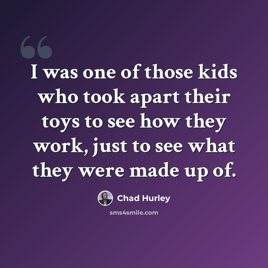 “I was one of those kids who took apart their toys to see how they work, just to see what they were made up of.” quote by Chad Hurley