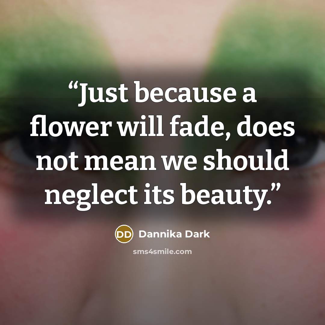 “Just because a flower will fade, does not mean we should neglect its beauty.” quote by Dannika Dark