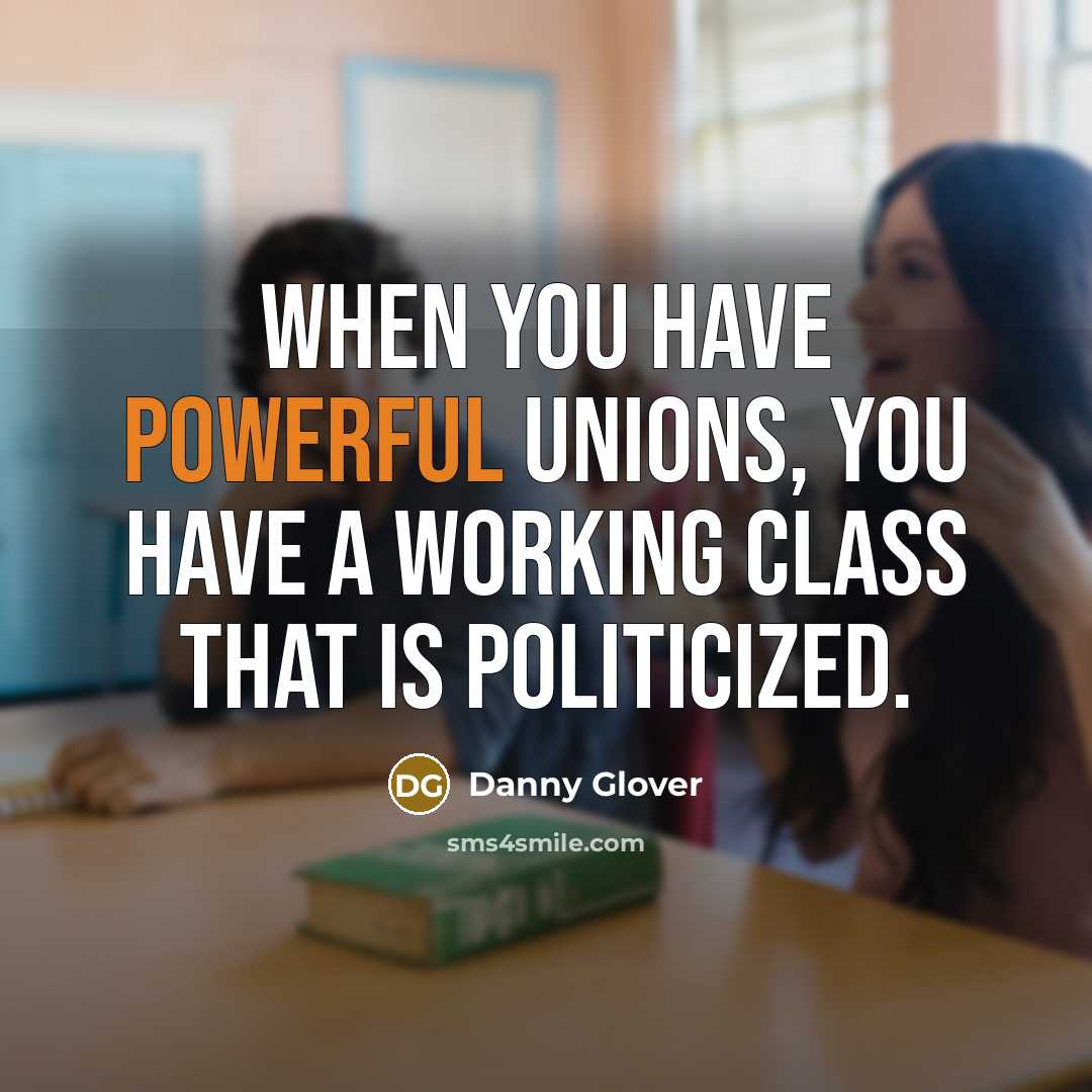 “When you have powerful unions, you have a working class that is politicized.” quote by Danny Glover
