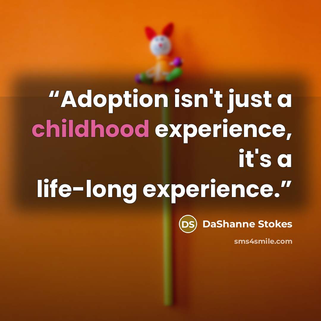 “Adoption isn't just a childhood experience, it's a life-long experience.” quote by DaShanne Stokes