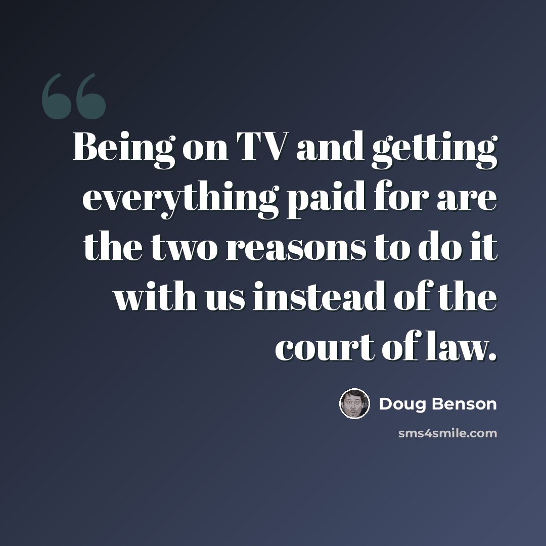 “Being on TV and getting everything paid for are the two reasons to do it with us instead of the court of law.” quote by Doug Benson