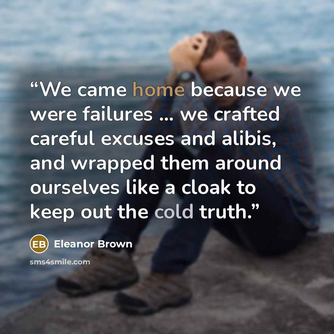 “We came home because we were failures … we crafted careful excuses and alibis, and wrapped them around ourselves like a cloak to keep out the cold truth.” quote by Eleanor Brown