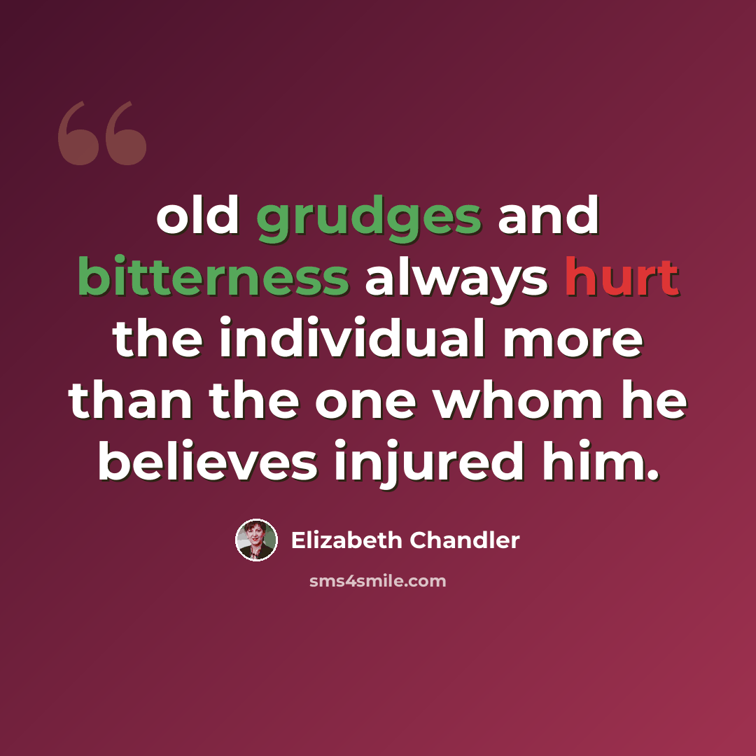 “old grudges and bitterness always hurt the individual more than the one whom he believes injured him.” quote by Elizabeth Chandler