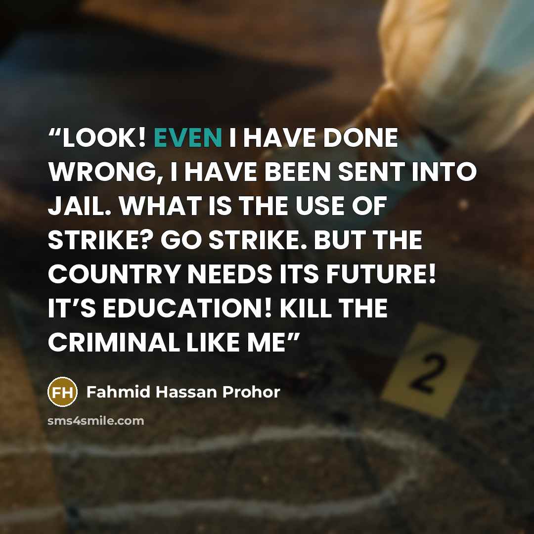 “LOOK! EVEN I HAVE DONE WRONG, I HAVE BEEN SENT INTO JAIL. WHAT IS THE USE OF STRIKE? GO STRIKE. BUT THE COUNTRY NEEDS ITS FUTURE! IT’S EDUCATION! KILL THE CRIMINAL LIKE ME” quote by Fahmid Hassan Prohor
