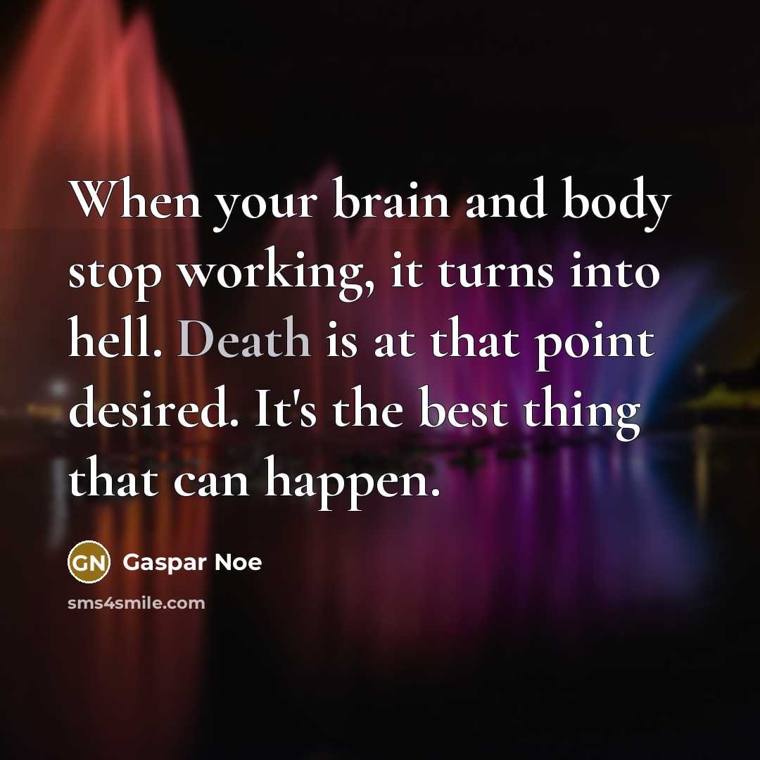 “When your brain and body stop working, it turns into hell. Death is at that point desired. It's the best thing that can happen.” quote by Gaspar Noe