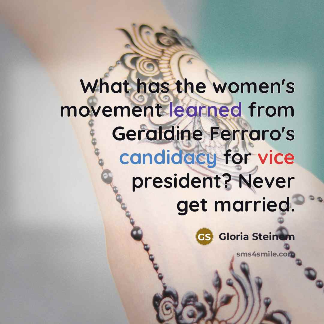 “What has the women's movement learned from Geraldine Ferraro's candidacy for vice president? Never get married.” quote by Gloria Steinem