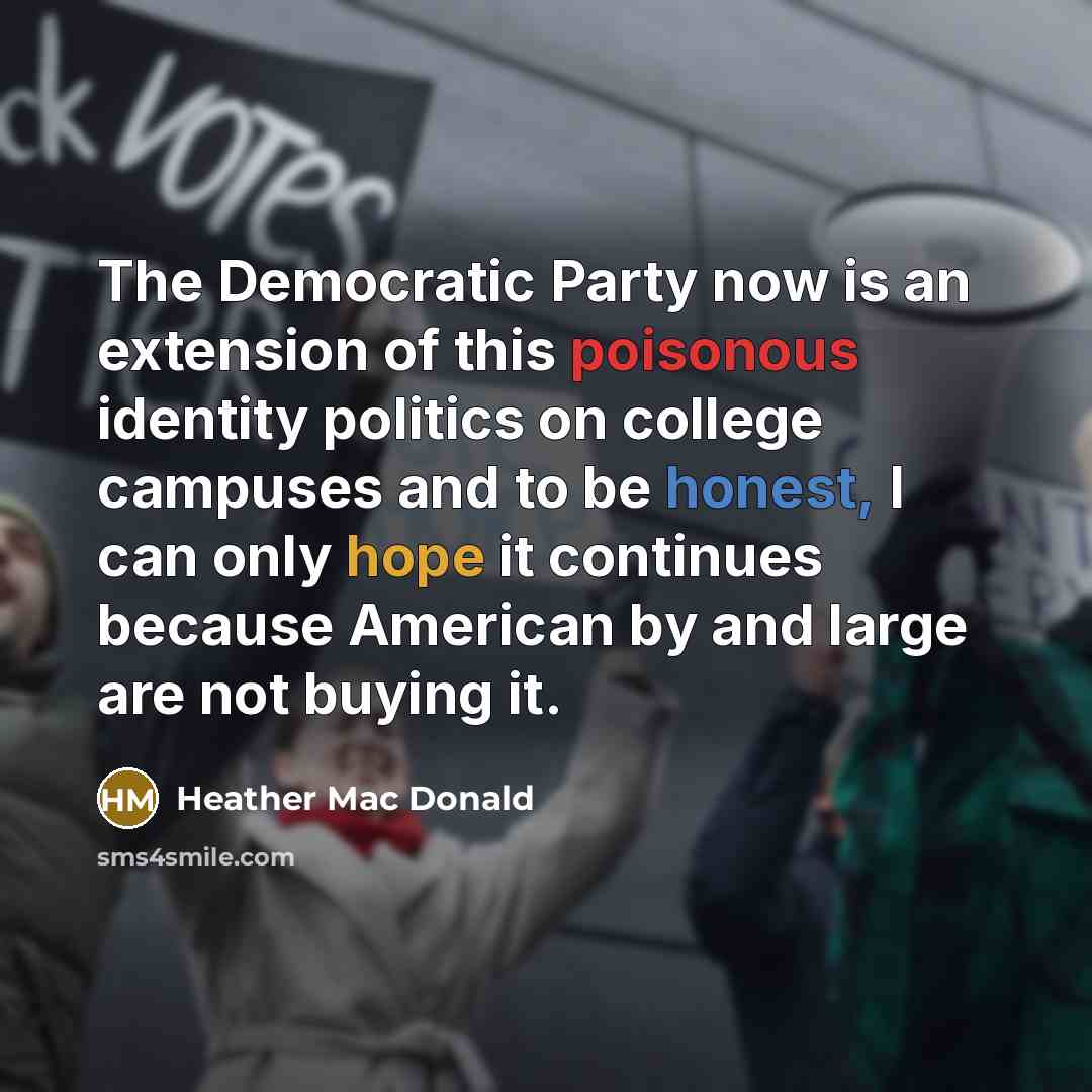 “The Democratic Party now is an extension of this poisonous identity politics on college campuses and to be honest, I can only hope it continues because American by and large are not buying it.” quote by Heather Mac Donald