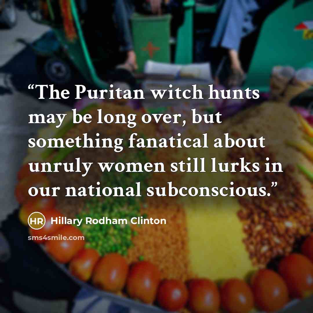 “The Puritan witch hunts may be long over, but something fanatical about unruly women still lurks in our national subconscious.” quote by Hillary Rodham Clinton
