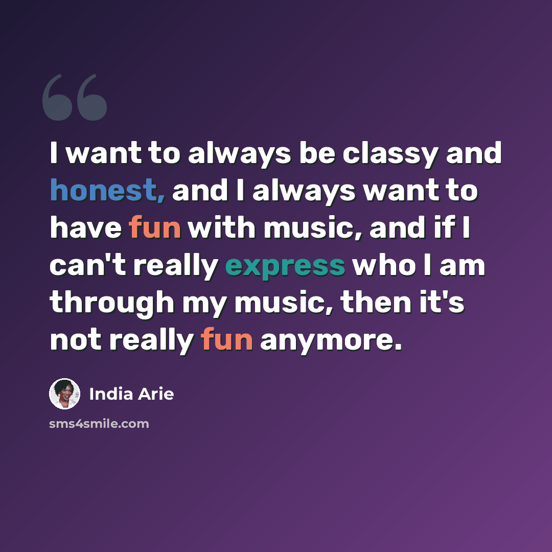 “I want to always be classy and honest, and I always want to have fun with music, and if I can't really express who I am through my music, then it's not really fun anymore.” quote by India Arie