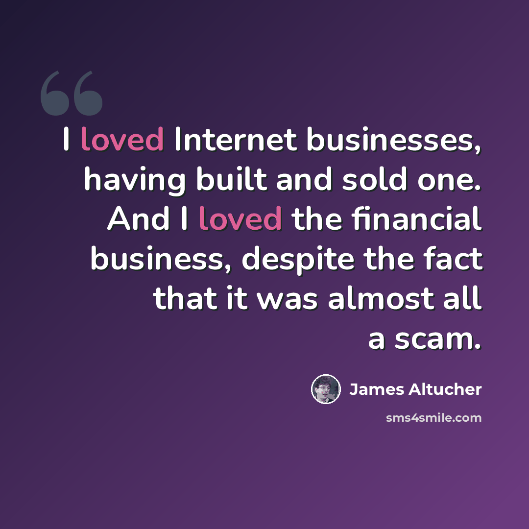 “I loved Internet businesses, having built and sold one. And I loved the financial business, despite the fact that it was almost all a scam.” quote by James Altucher