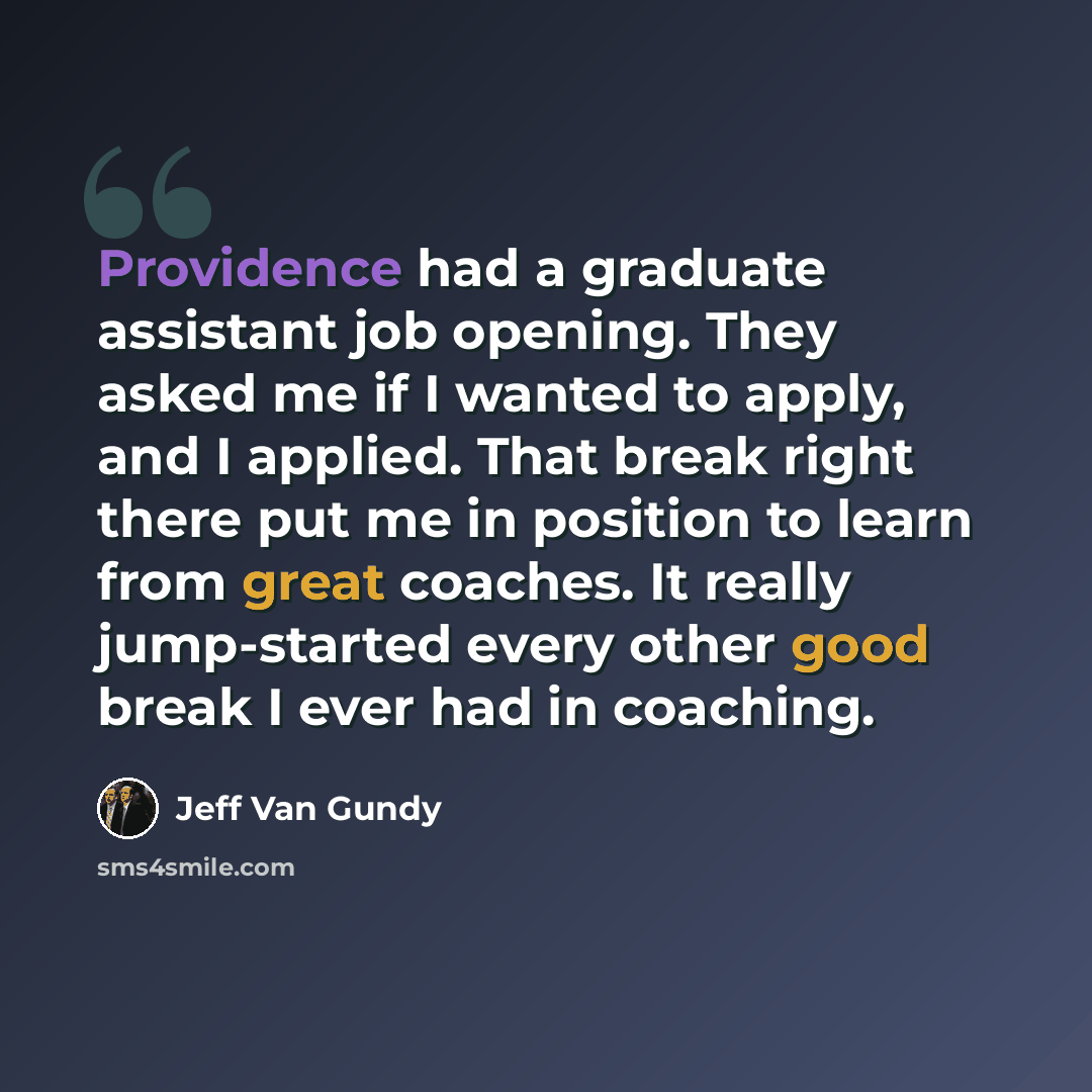 “Providence had a graduate assistant job opening. They asked me if I wanted to apply, and I applied. That break right there put me in position to learn from great coaches. It really jump-started every other good break I ever had in coaching.” quote by Jeff Van Gundy