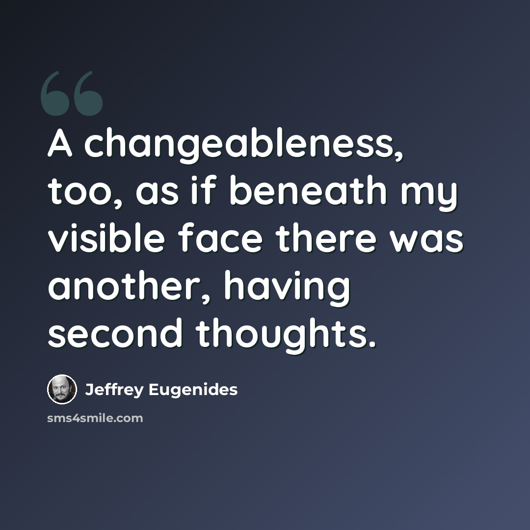 “A changeableness, too, as if beneath my visible face there was another, having second thoughts.” quote by Jeffrey Eugenides
