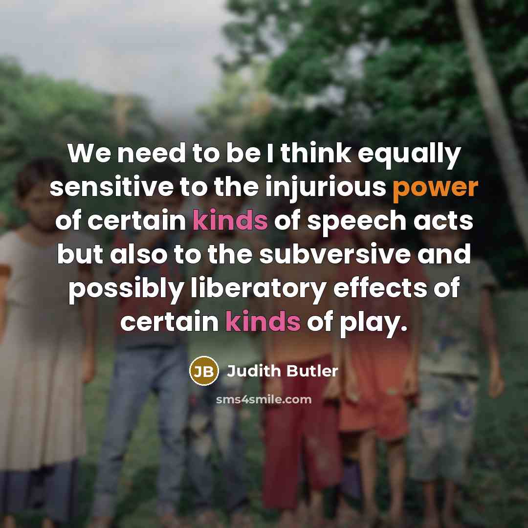 “We need to be I think equally sensitive to the injurious power of certain kinds of speech acts but also to the subversive and possibly liberatory effects of certain kinds of play.” quote by Judith Butler