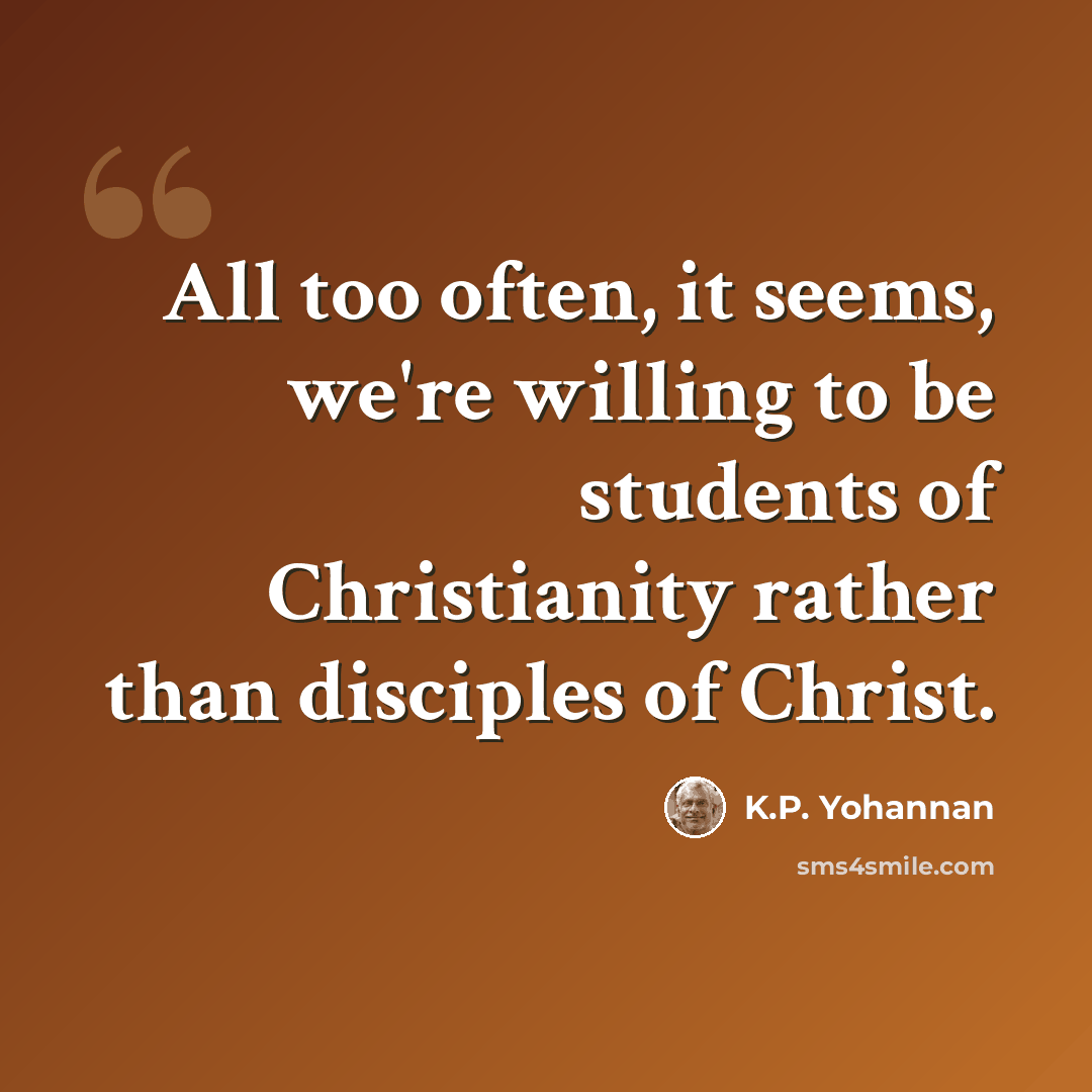 “All too often, it seems, we're willing to be students of Christianity rather than disciples of Christ.” quote by K.P. Yohannan