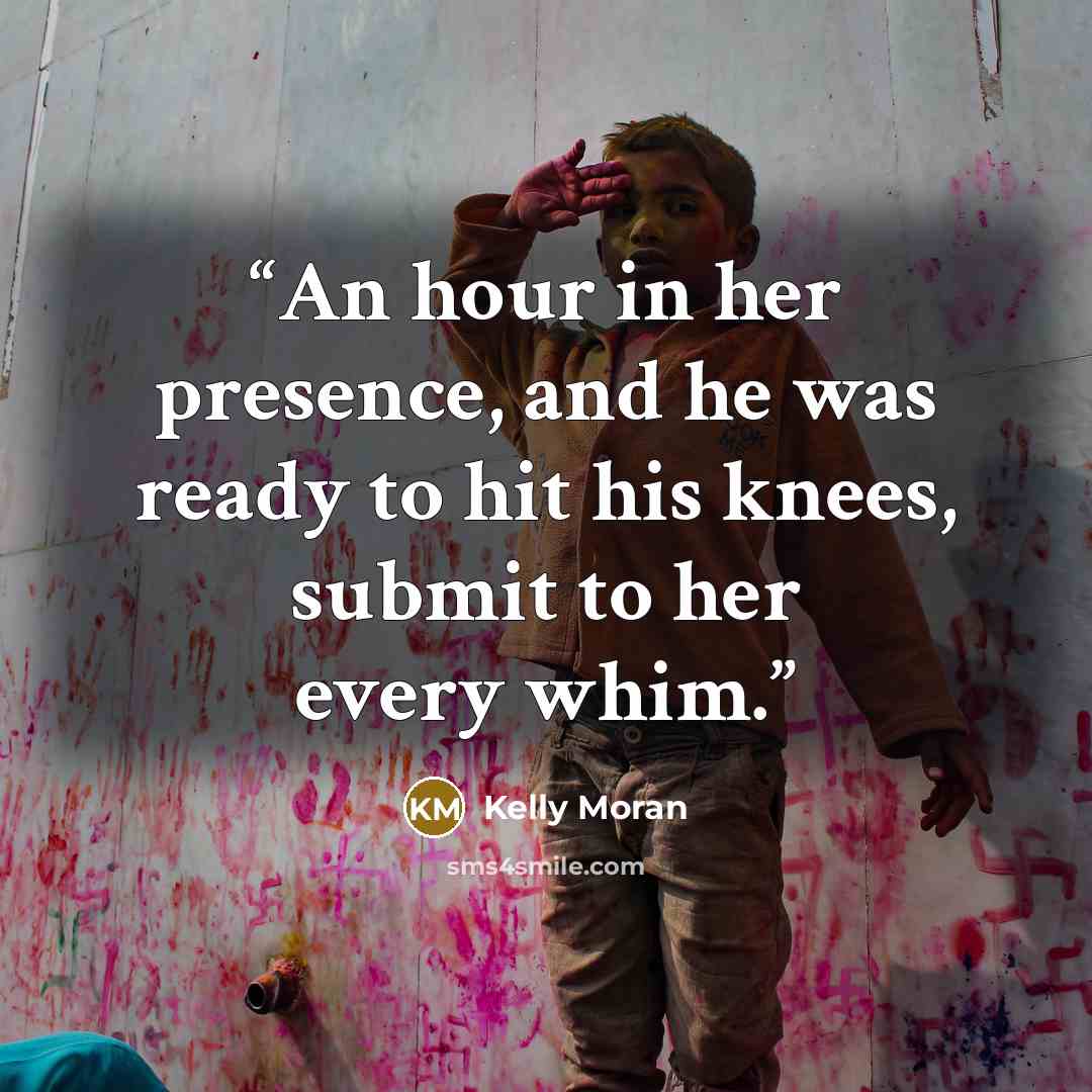 “An hour in her presence, and he was ready to hit his knees, submit to her every whim.” quote by Kelly Moran