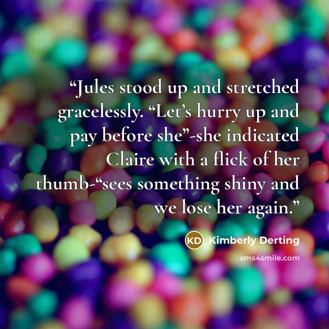 “Jules stood up and stretched gracelessly. “Let’s hurry up and pay before she”-she indicated Claire with a flick of her thumb-“sees something shiny and we lose her again.” quote by Kimberly Derting