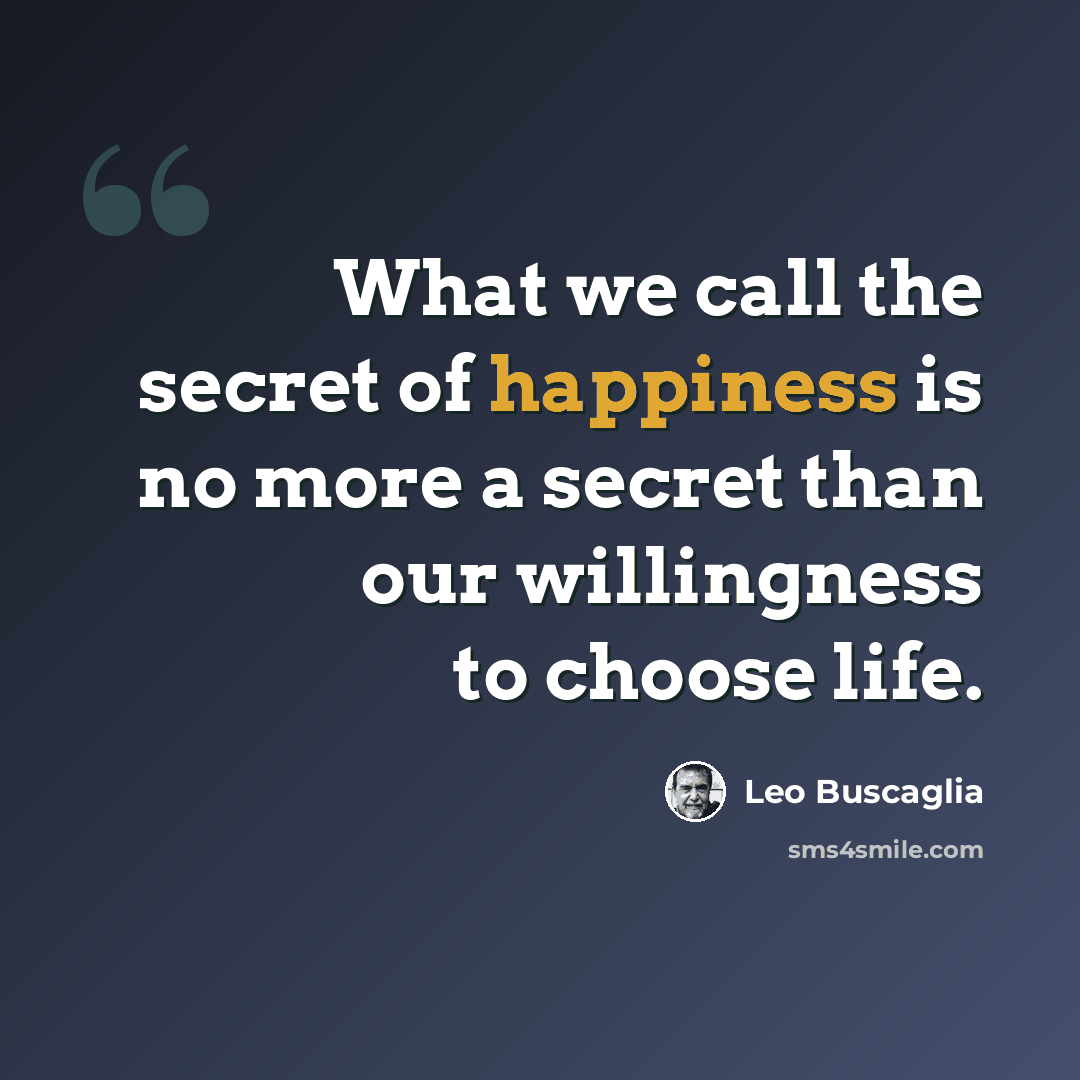 “What we call the secret of happiness is no more a secret than our willingness to choose life.” quote by Leo Buscaglia