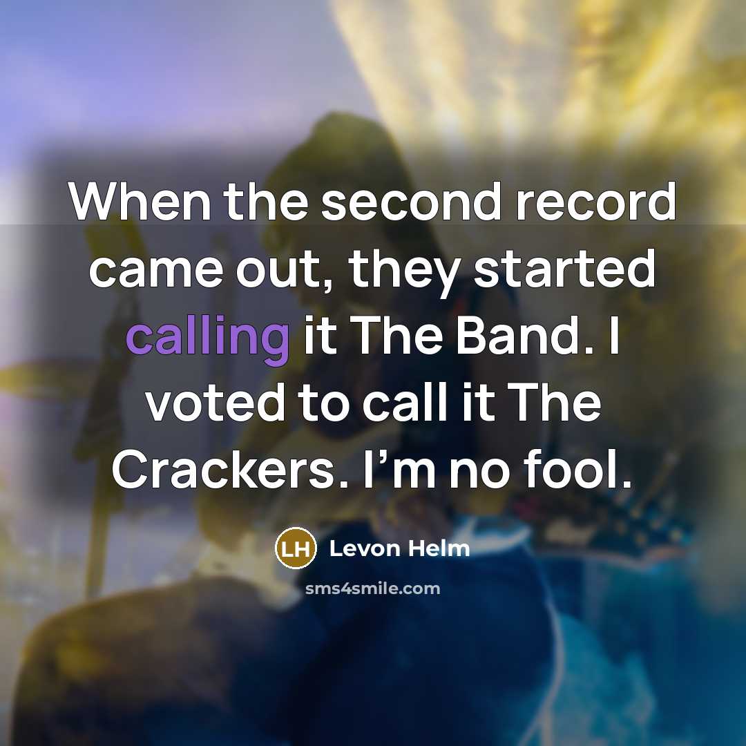 “When the second record came out, they started calling it The Band. I voted to call it The Crackers. I'm no fool.” quote by Levon Helm