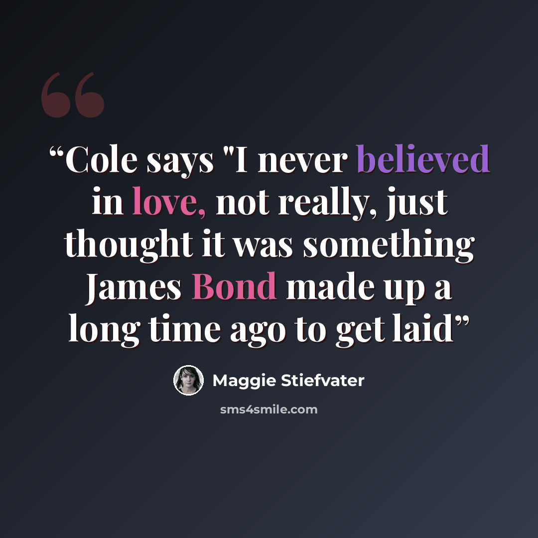 “Cole says "I never believed in love, not really, just thought it was something James Bond made up a long time ago to get laid” quote by Maggie Stiefvater