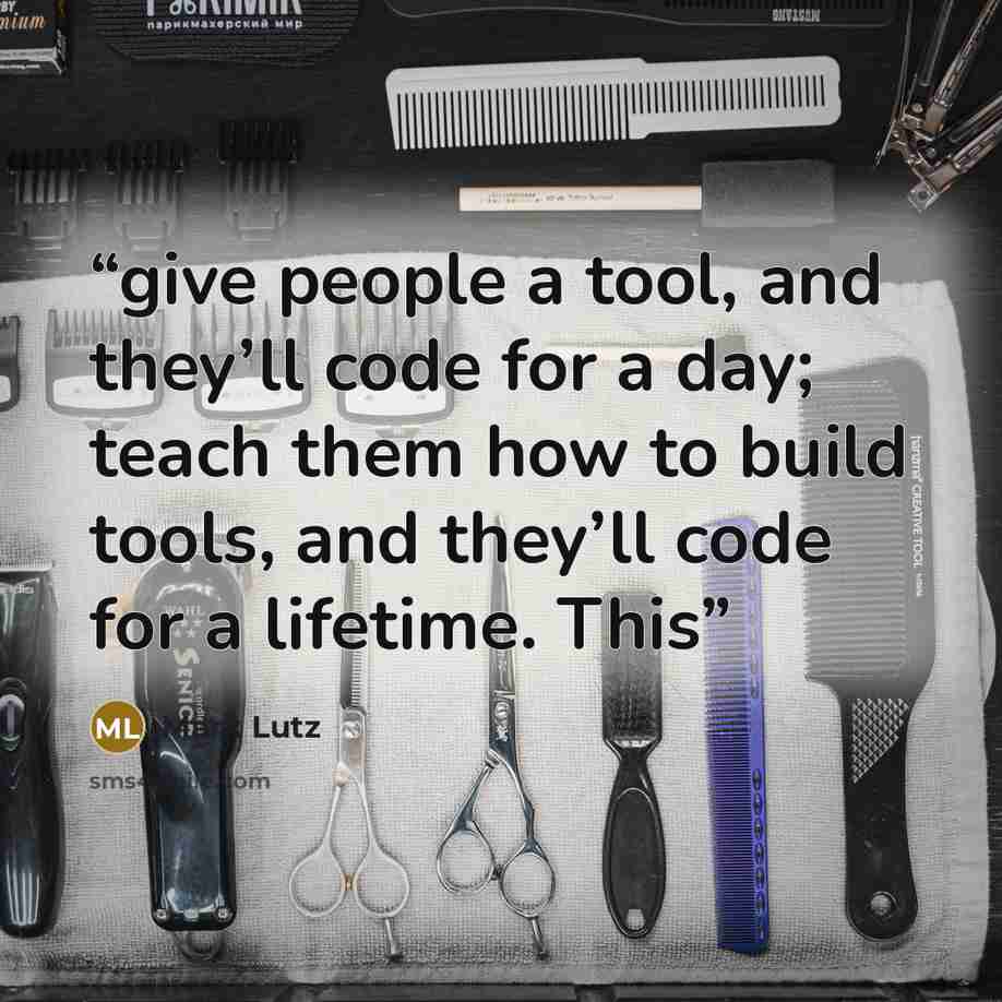 “give people a tool, and they’ll code for a day; teach them how to build tools, and they’ll code for a lifetime. This” quote by Mark Lutz