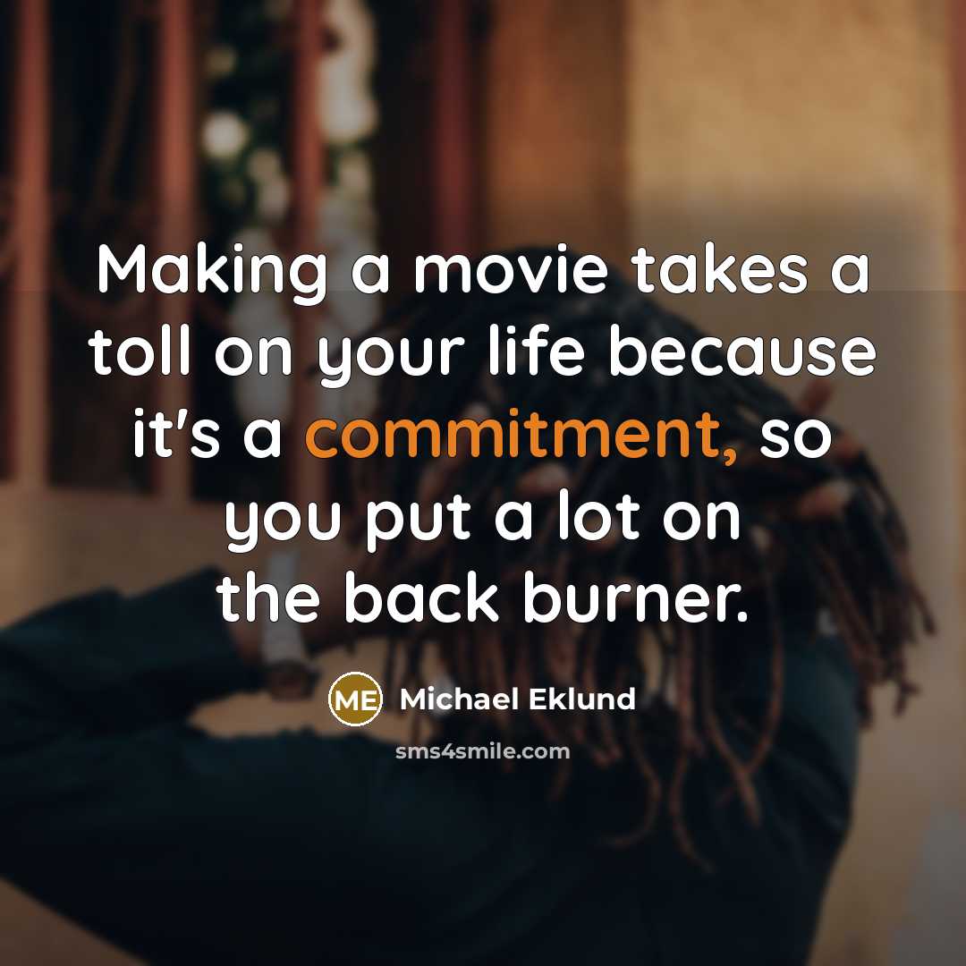 “Making a movie takes a toll on your life because it's a commitment, so you put a lot on the back burner.” quote by Michael Eklund