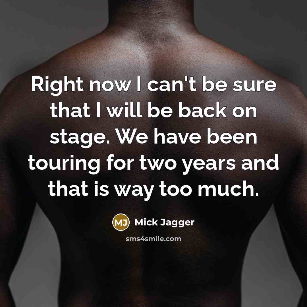 “Right now I can't be sure that I will be back on stage. We have been touring for two years and that is way too much.” quote by Mick Jagger