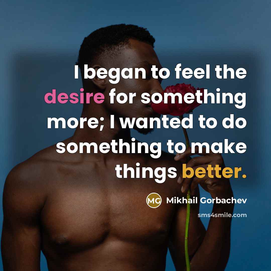 “I began to feel the desire for something more; I wanted to do something to make things better.” quote by Mikhail Gorbachev