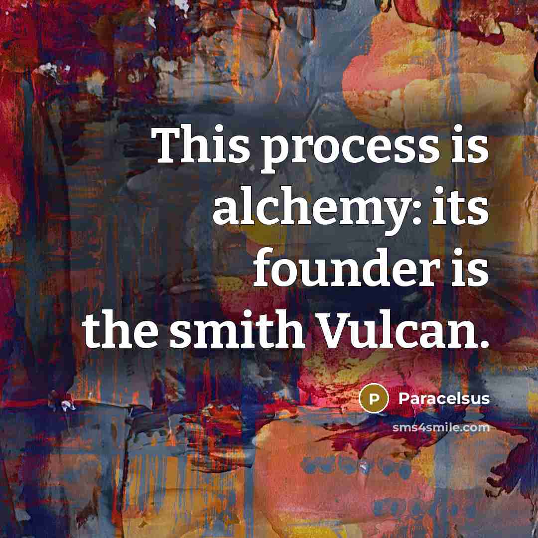“This process is alchemy: its founder is the smith Vulcan.” quote by Paracelsus