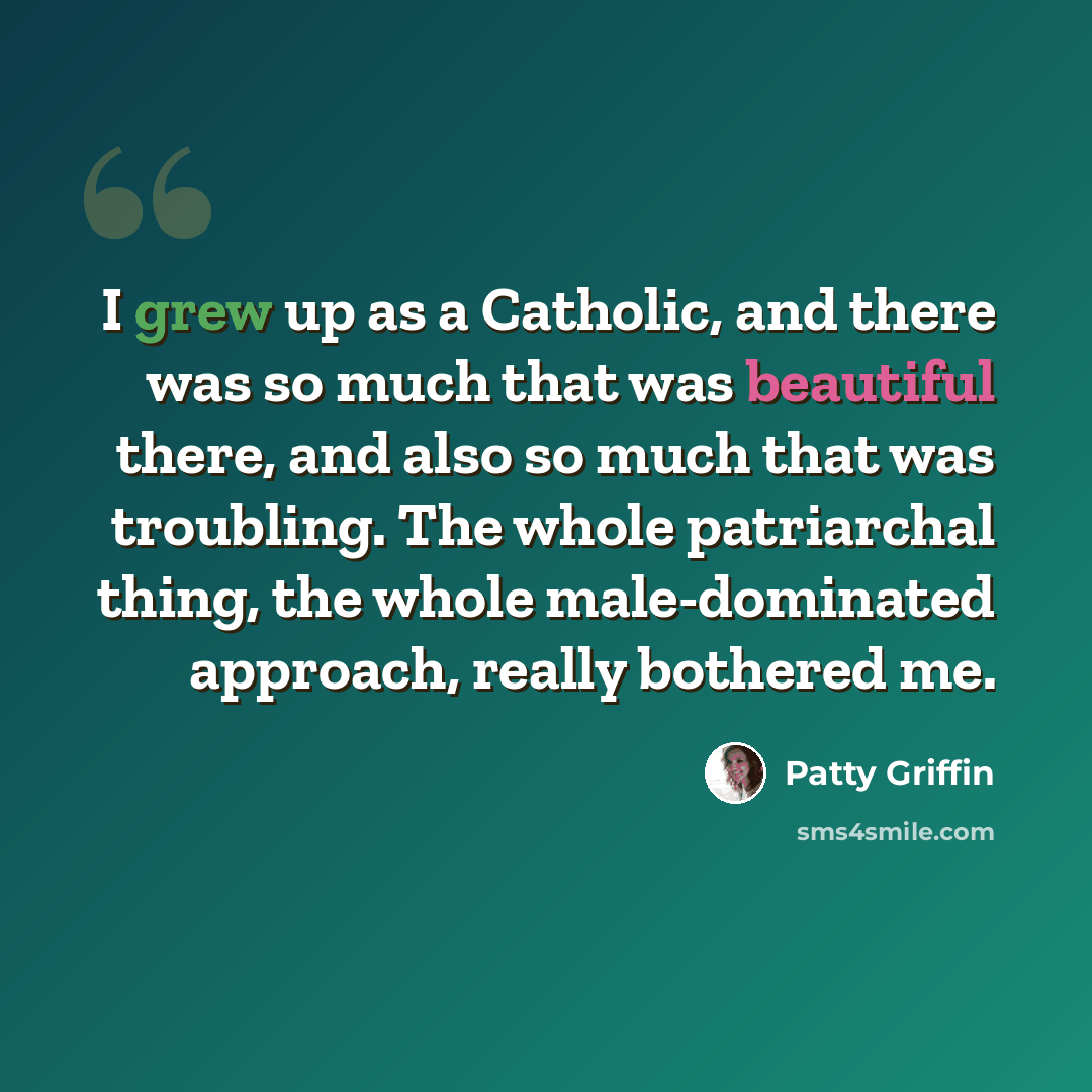 “I grew up as a Catholic, and there was so much that was beautiful there, and also so much that was troubling. The whole patriarchal thing, the whole male-dominated approach, really bothered me.” quote by Patty Griffin