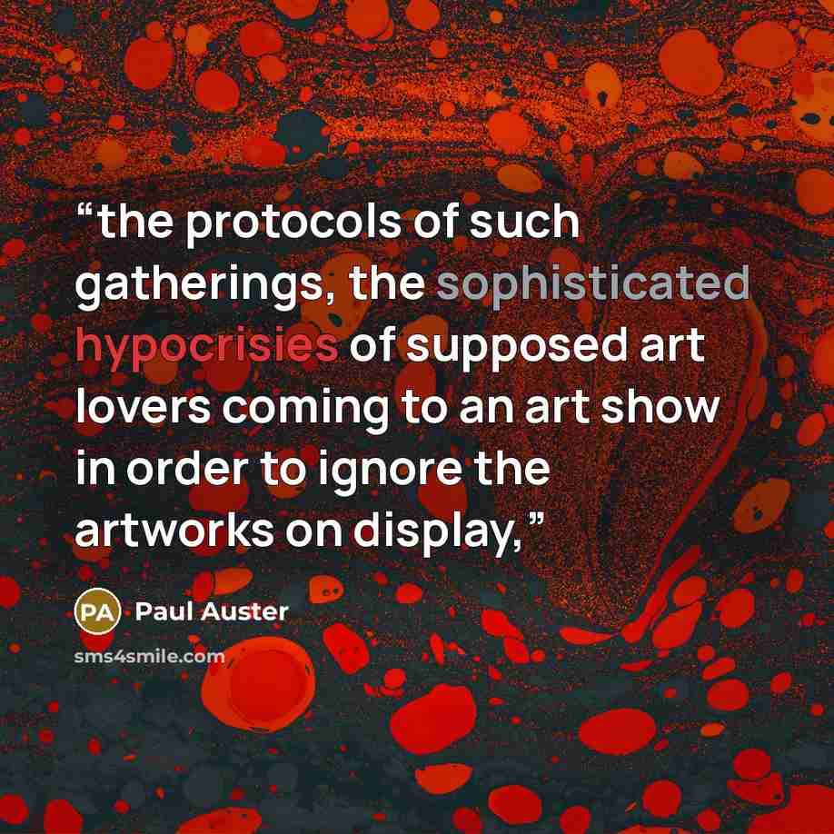 “the protocols of such gatherings, the sophisticated hypocrisies of supposed art lovers coming to an art show in order to ignore the artworks on display,” quote by Paul Auster