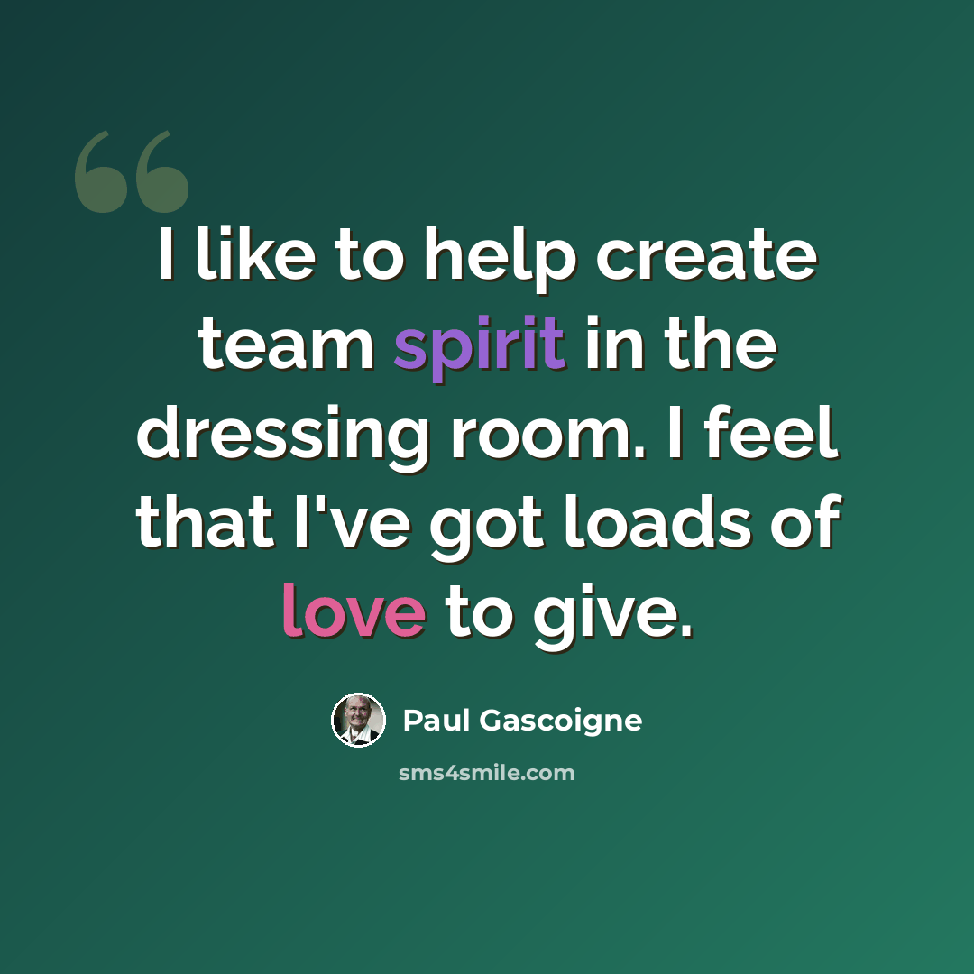 “I like to help create team spirit in the dressing room. I feel that I've got loads of love to give.” quote by Paul Gascoigne