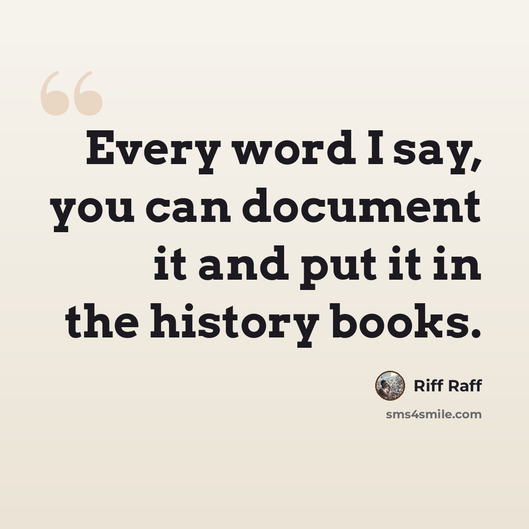“Every word I say, you can document it and put it in the history books.” quote by Riff Raff