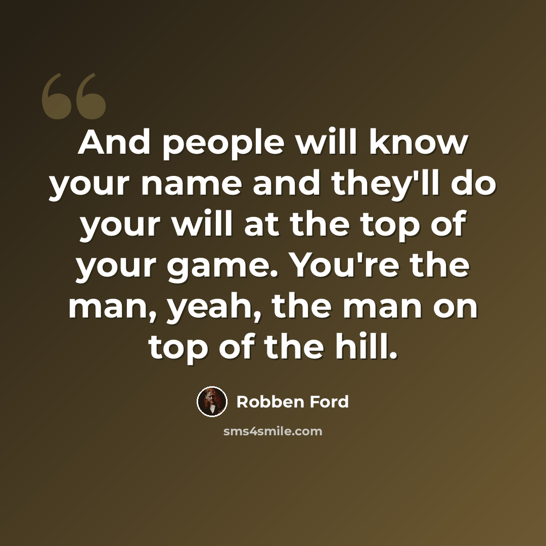 “And people will know your name and they'll do your will at the top of your game. You're the man, yeah, the man on top of the hill.” quote by Robben Ford