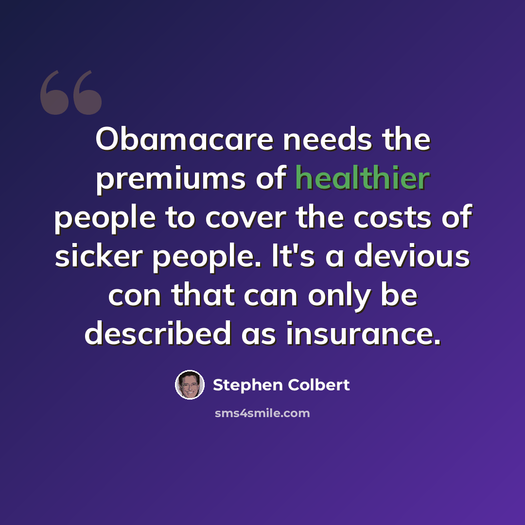 “Obamacare needs the premiums of healthier people to cover the costs of sicker people. It's a devious con that can only be described as insurance.” quote by Stephen Colbert