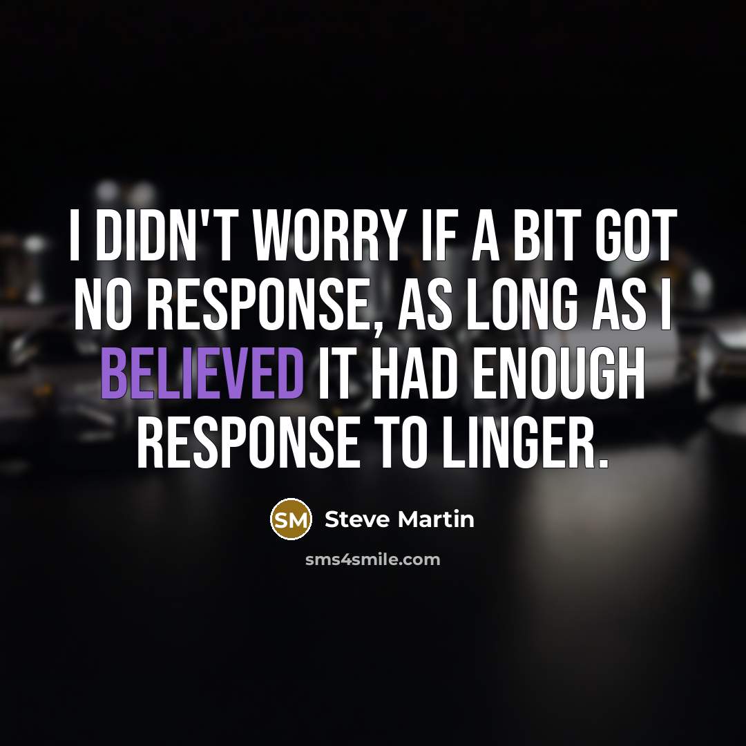 “I didn't worry if a bit got no response, as long as I believed it had enough response to linger.” quote by Steve Martin
