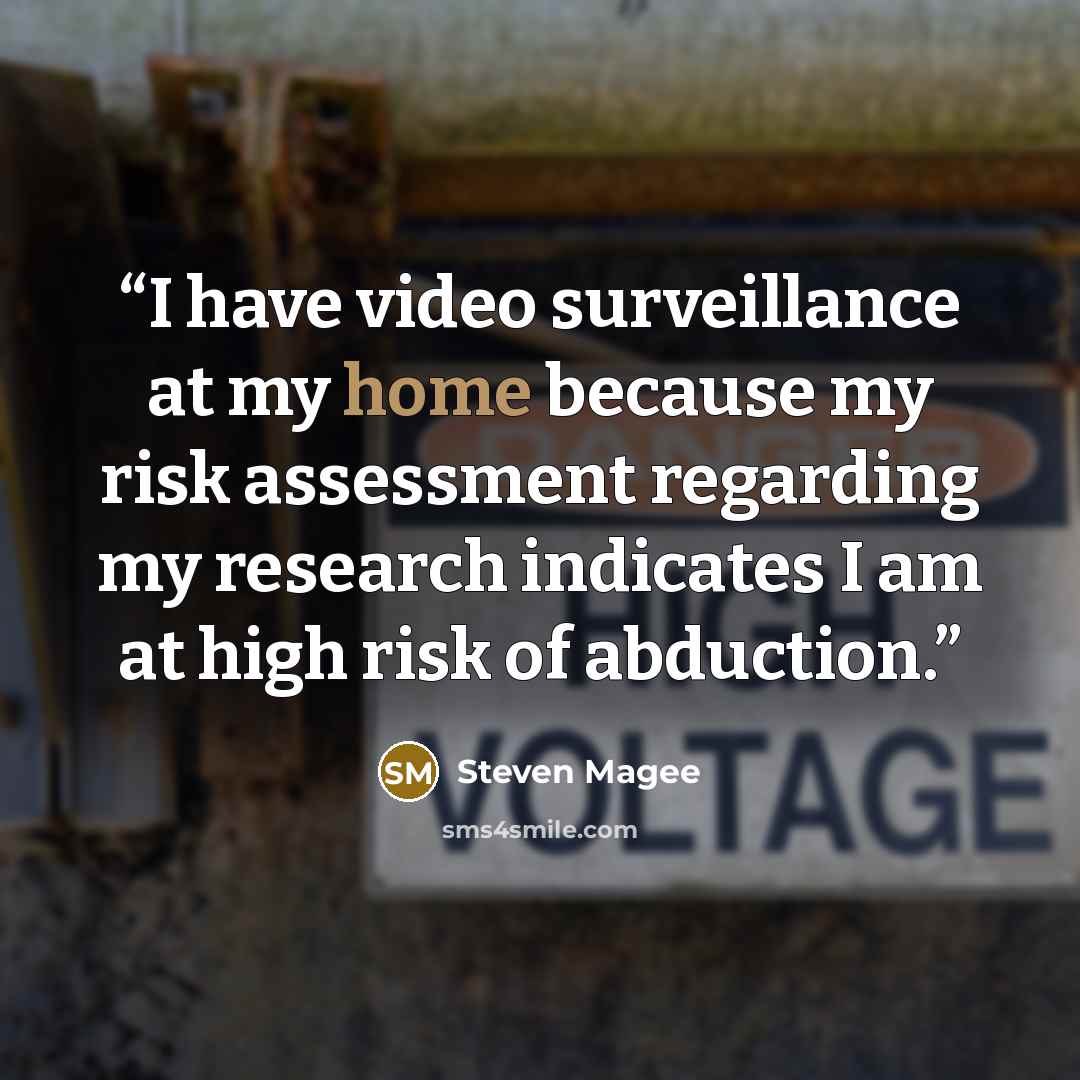 “I have video surveillance at my home because my risk assessment regarding my research indicates I am at high risk of abduction.” quote by Steven Magee