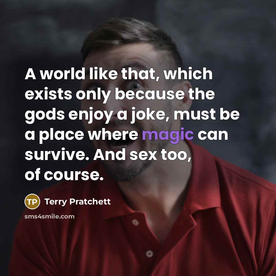 “A world like that, which exists only because the gods enjoy a joke, must be a place where magic can survive. And sex too, of course.” quote by Terry Pratchett