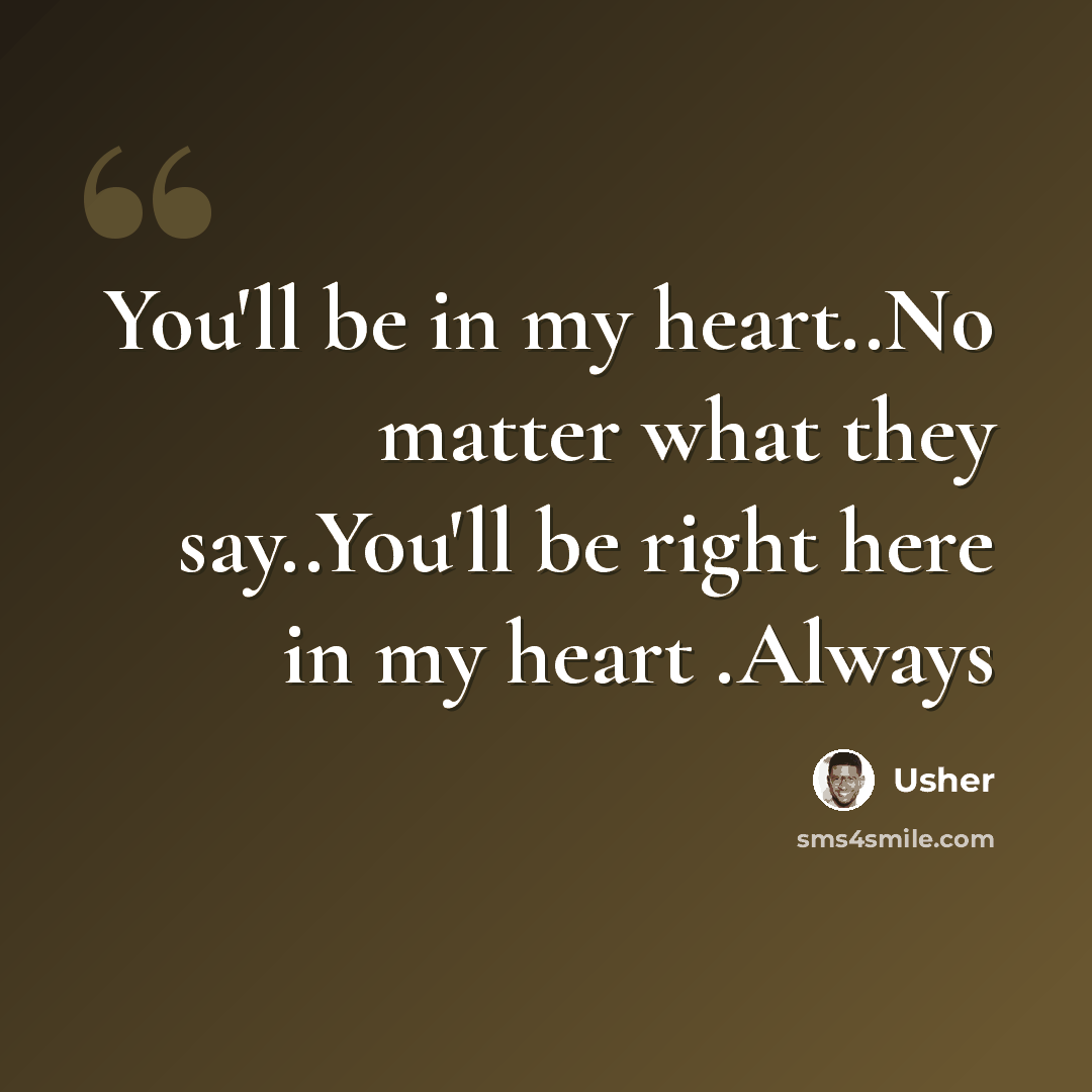 “You'll be in my heart..No matter what they say..You'll be right here in my heart .Always” quote by Usher