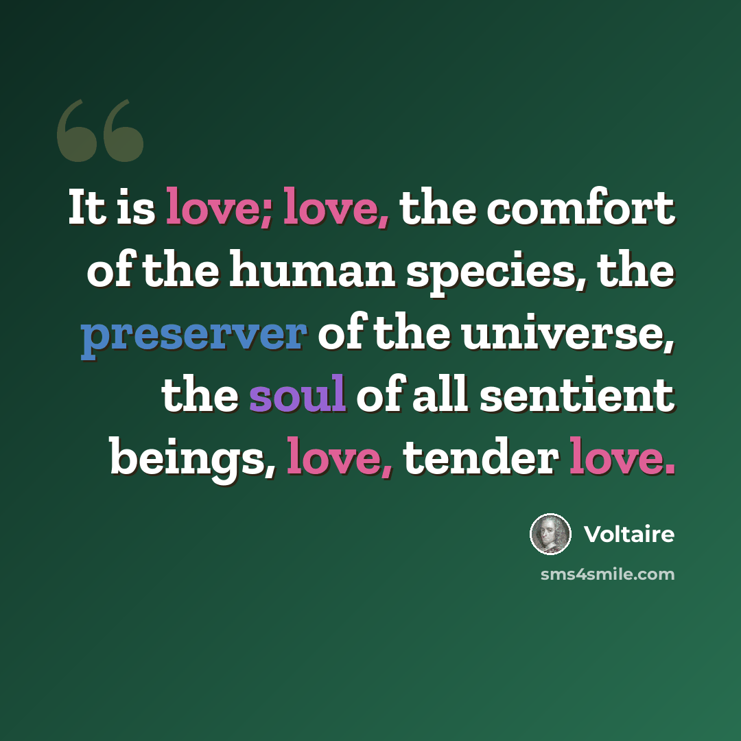 “It is love; love, the comfort of the human species, the preserver of the universe, the soul of all sentient beings, love, tender love.” quote by Voltaire