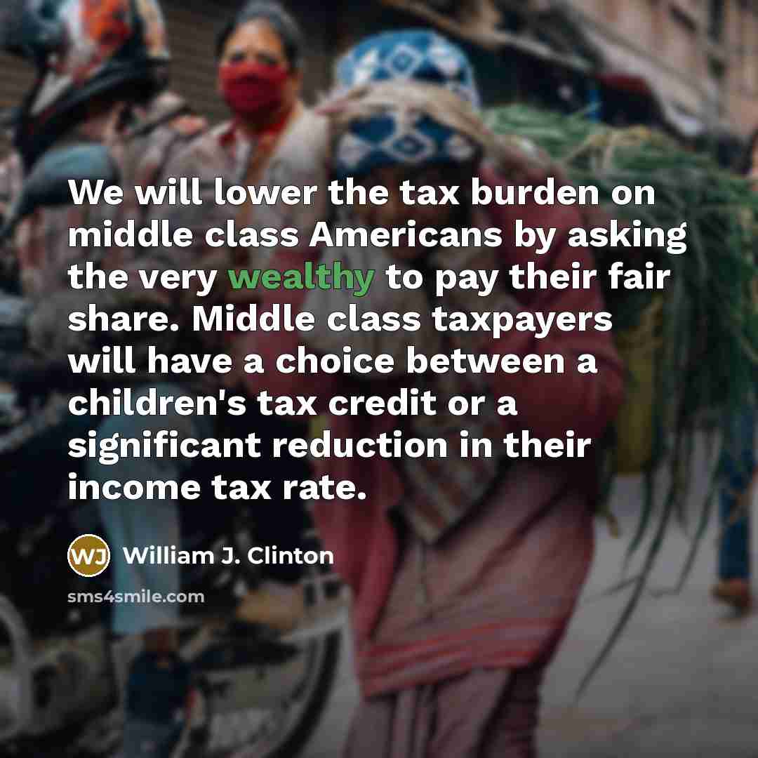 “We will lower the tax burden on middle class Americans by asking the very wealthy to pay their fair share. Middle class taxpayers will have a choice between a children's tax credit or a significant reduction in their income tax rate.” quote by William J. Clinton