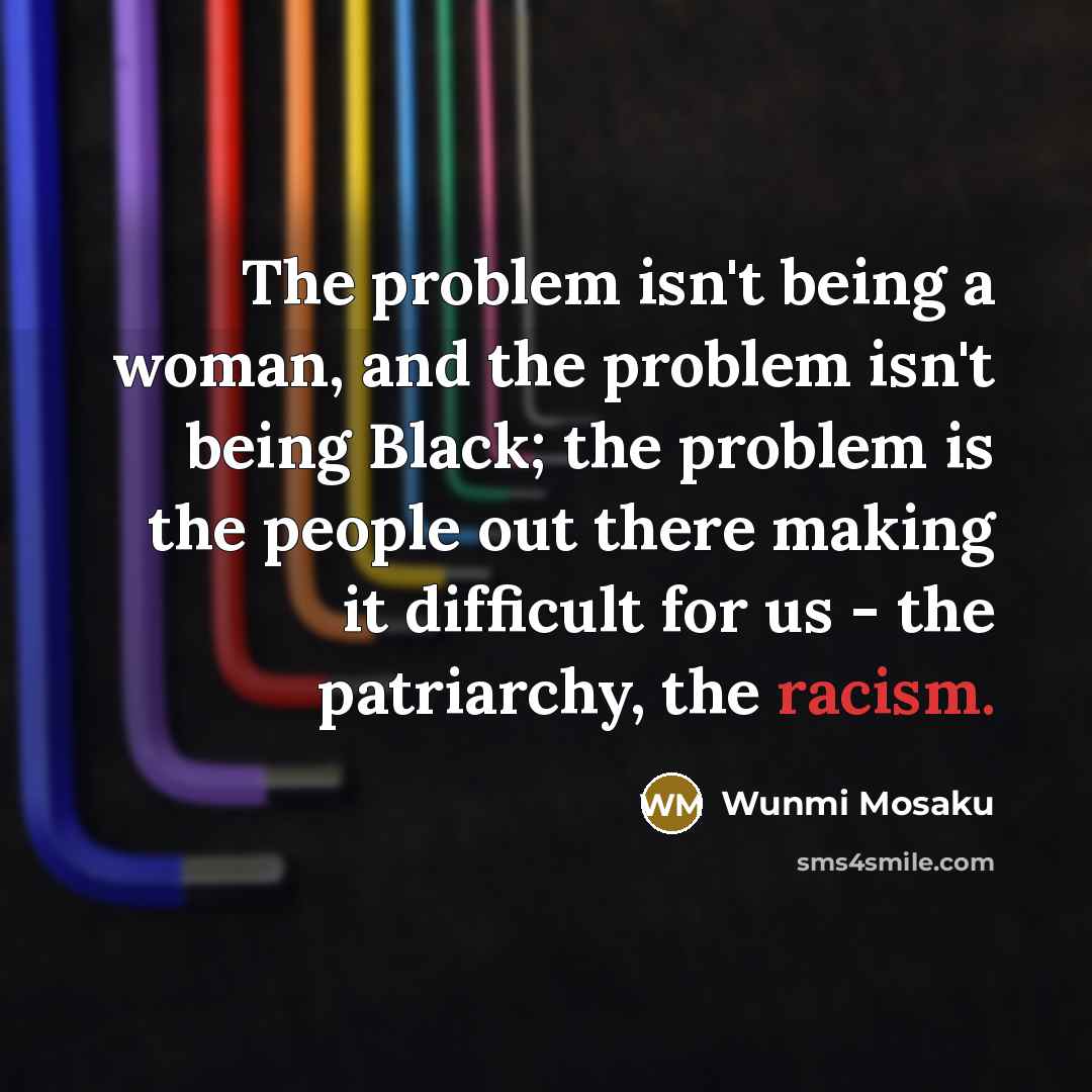 “The problem isn't being a woman, and the problem isn't being Black; the problem is the people out there making it difficult for us - the patriarchy, the racism.” quote by Wunmi Mosaku