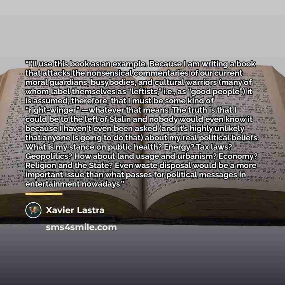 “I’ll use this book as an example. Because I am writing a book that attacks the nonsensical commentaries of our current moral guardians, busybodies, and cultural warriors (many of whom label themselves as “leftists,” i.e., as “good people”) it is assumed, therefore, that I must be some kind of…” quote by Xavier Lastra