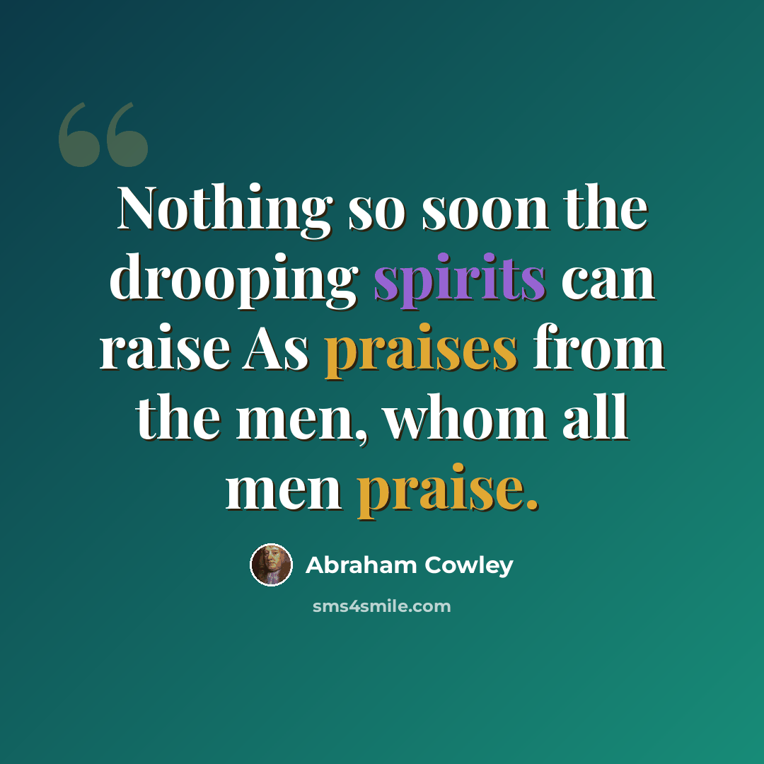 “Nothing so soon the drooping spirits can raise As praises from the men, whom all men praise.” quote by Abraham Cowley