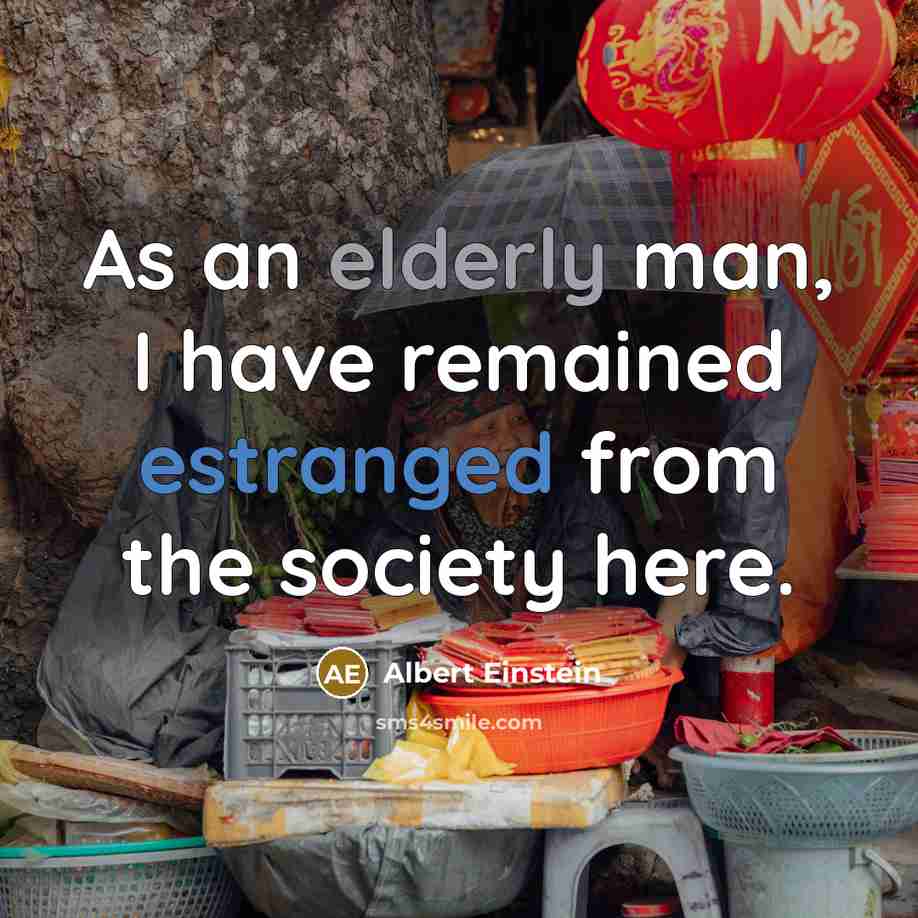 “As an elderly man, I have remained estranged from the society here.” quote by Albert Einstein