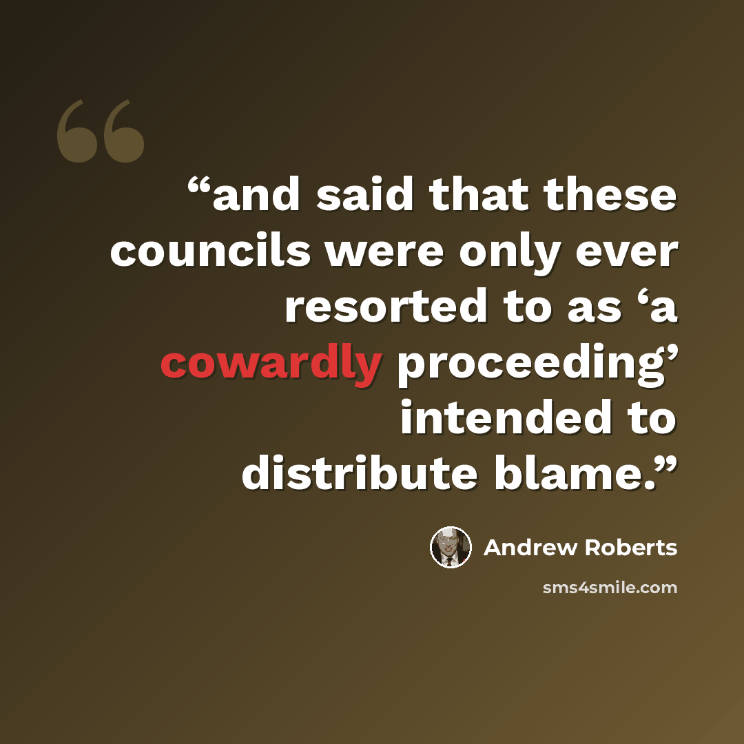 “and said that these councils were only ever resorted to as ‘a cowardly proceeding’ intended to distribute blame.” quote by Andrew Roberts