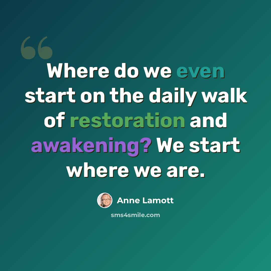 “Where do we even start on the daily walk of restoration and awakening? We start where we are.” quote by Anne Lamott