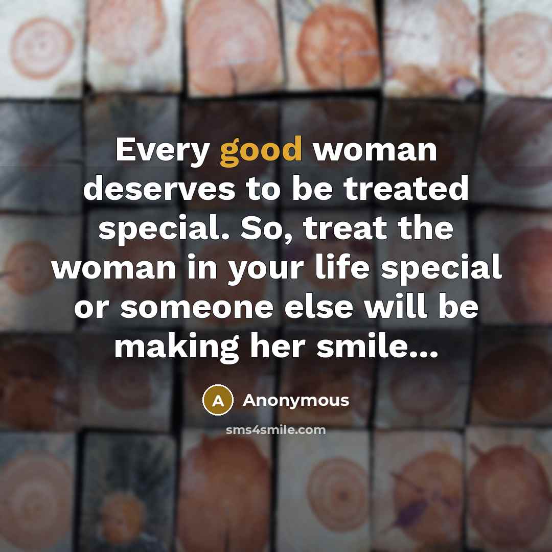 “Every good woman deserves to be treated special. So, treat the woman in your life special or someone else will be making her smile...” quote by Anonymous