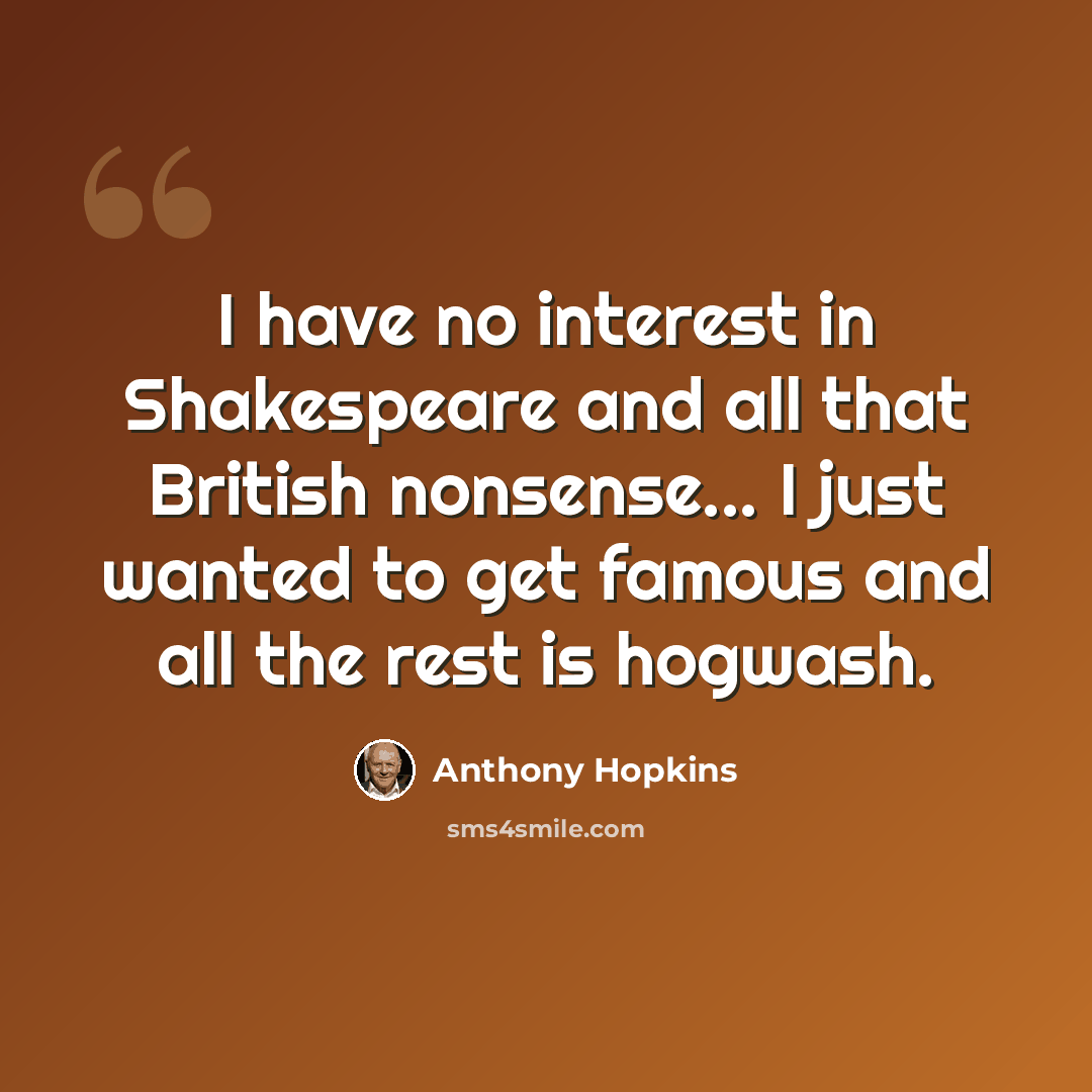 “I have no interest in Shakespeare and all that British nonsense... I just wanted to get famous and all the rest is hogwash.” quote by Anthony Hopkins